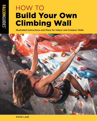 How to Build Your Own Climbing Wall: Illustrated Instructions and Plans for Indoor and Outdoor Walls (How to Climb) By Steve Lage Cover Image
