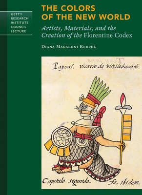The Colors of the New World: Artists, Materials, and the Creation of the Florentine Codex (Getty Research Institute Council Lecture Series) By Kerpel Magaloni Diana Cover Image
