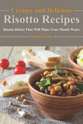 Creamy and Delicious Risotto Recipes: Risotto Dishes That Will Make Your Mouth Water By Martha Stone Cover Image