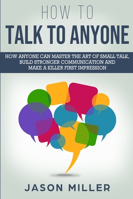 How to Talk to Anyone: How Anyone Can Master the Art of Small Talk, Build Stronger Communication and Make a Killer First Impression