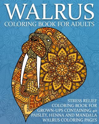 Walrus Coloring Book For Adults: Stress Relief Coloring Book For Grown-Ups  Containing 40 Paisley, Henna And Mandala Walrus Coloring Pages (Paperback)