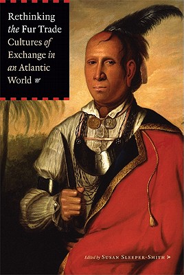 Rethinking the Fur Trade: Cultures of Exchange in an Atlantic World By Susan Sleeper-Smith (Editor) Cover Image
