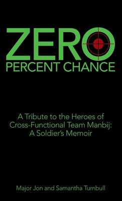 Zero Percent Chance: A Tribute to the Heroes of Cross-Functional Team Manbij: a Soldier's Memoir