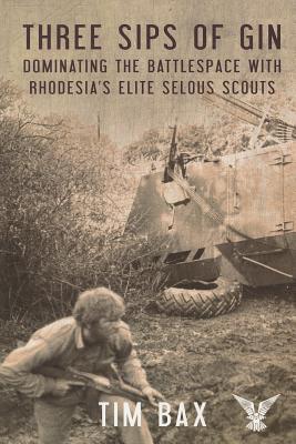 Three Sips of Gin: Dominating the Battlespace with Rhodesia's Famed Selous Scouts By Timothy Bax Cover Image