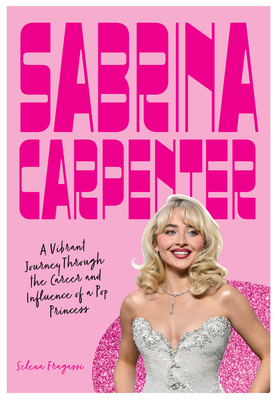 Sabrina Carpenter: A Vibrant Journey Through the Career and Influence of a Pop Princess (Fierce and Fearless) By Selena Fragassi Cover Image