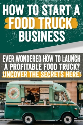 how to start a food truck business: Ever Wondered How to Launch a Profitable Food Truck? Uncover the Secrets Here!: Discover the secrets to launching