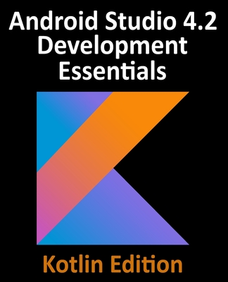 Android Studio 4.2 Development Essentials - Kotlin Edition: Developing Android Apps Using Android Studio 4.2, Kotlin and Android Jetpack By Neil Smyth Cover Image