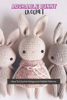 Adorable Bunny Crochet: How To Crochet Amigurumi Rabbit Patterns Cover Image
