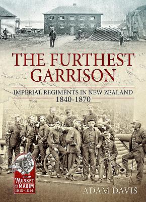 The Furthest Garrison: Imperial Regiments in New Zealand 1840-1870 (From Musket to Maxim 1815-1914)