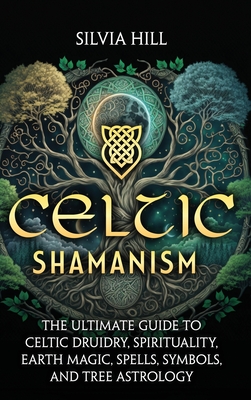 Celtic Shamanism: The Ultimate Guide to Celtic Druidry, Spirituality, Earth Magic, Spells, Symbols, and Tree Astrology Cover Image