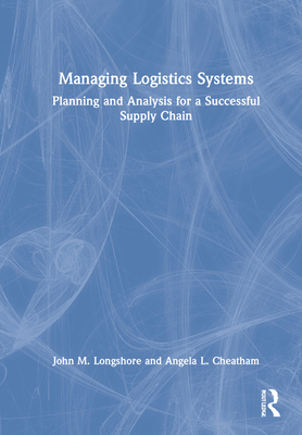 Managing Logistics Systems: Planning and Analysis for a Successful Supply Chain By John M. Longshore, Angela L. Cheatham Cover Image