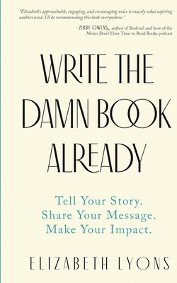 Write the Damn Book Already: Tell Your Story. Share Your Message. Make Your Impact. By Elizabeth Lyons Cover Image