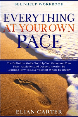 Self Help Workbook: EVERYTHING AT YOUR OWN PACE - The Definitive Guide To Help You Overcome Your Fears, Anxieties, and Deepest Worries By By Elian Carter Cover Image