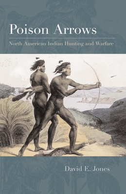 Poison Arrows: North American Indian Hunting and Warfare By David E. Jones Cover Image