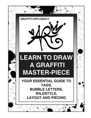 Learn To Draw A Graffiti Master-Piece: Your Essential Guide To Tags, Bubble Letters, Wildstyle, Layout And Piecing By Graffiti Diplomacy Cover Image