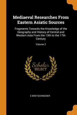 Mediaeval Researches from Eastern Asiatic Sources: Fragments Towards the Knowledge of the Geography and History of Central and Western Asia from the 1 By E. Bretschneider Cover Image