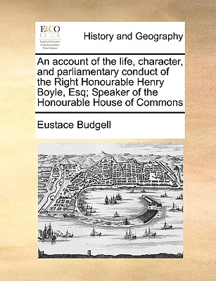 An Account of the Life, Character, and Parliamentary Conduct of the Right Honourable Henry Boyle, Esq; Speaker of the Honourable House of Commons By Eustace Budgell Cover Image