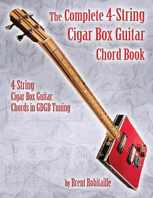 The Complete 4-String Cigar Box Guitar Chord Book: 4-String Cigar Box Guitar Chords in GDGB Tuning By Brent C. Robitaille Cover Image
