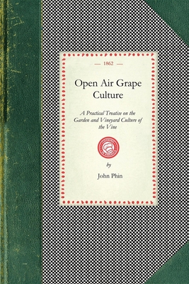 Open Air Grape Culture: A Practical Treatise on the Garden and Vineyard Culture of the Vine, and the Manufacture of Domestic Wine (Cooking in America) By John Phin Cover Image