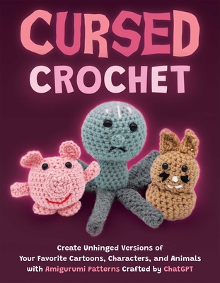 Cursed Crochet: Create Unhinged Versions of Your Favorite Cartoons, Characters, and Animals with Amigurumi Patterns Crafted by ChatGPT Cover Image