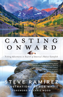 Casting Onward: Fishing Adventures in Search of America's Native Gamefish By Steve Ramirez, Bob White (Illustrator), Chris Wood (Foreword by) Cover Image