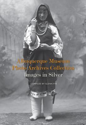 Albuquerque Museum Photo Archives Collection: Images in Silver By Glenn Fye (Editor), Johnson Byron A. (Contributions by), Byron A. Johnson (Contributions by) Cover Image