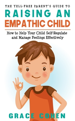 The Yell-Free Parent's Guide to Raising an Empathic Child: How to Help Your Child Self-Regulate and Manage Feelings Effectively By Grace Cohen Cover Image