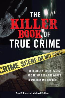 The Killer Book of True Crime: Incredible Stories, Facts and Trivia from the World of Murder and Mayhem (The Killer Books) By Tom Philbin, Michael Philbin Cover Image