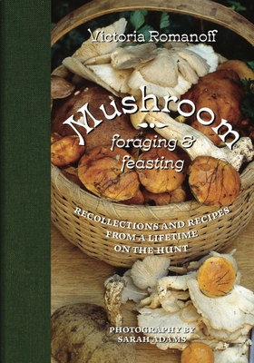 Mushroom Foraging and Feasting: Recollections and Recipes from a Lifetime on the Hunt By Victoria Romanoff, Sarah Adams (Photographs by) Cover Image