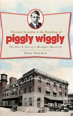 Clarence Saunders & the Founding of Piggly Wiggly: The Rise & Fall of a Memphis Maverick Cover Image