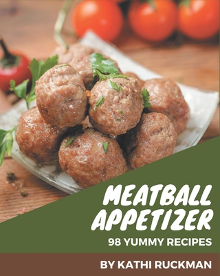 98 Yummy Meatball Appetizer Recipes: Not Just a Yummy Meatball Appetizer Cookbook! By Kathi Ruckman Cover Image