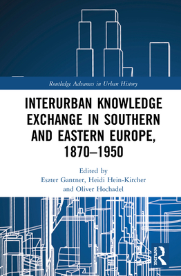 Interurban Knowledge Exchange in Southern and Eastern Europe, 1870-1950 (Routledge Advances in Urban History) By Eszter Gantner (Editor), Heidi Hein-Kircher (Editor), Oliver Hochadel (Editor) Cover Image