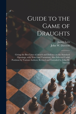 Guide to the Game of Draughts: Giving the Best Lines of Attack and Defence on the Standard Openings, With Notes and Variations, Also Selected Useful By James D. 1899 Lees (Created by), John W. Dawson Cover Image