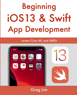 Beginning iOS 13 & Swift App Development: Develop iOS Apps with Xcode 11, Swift 5, Core ML, ARKit and more By Greg Lim Cover Image
