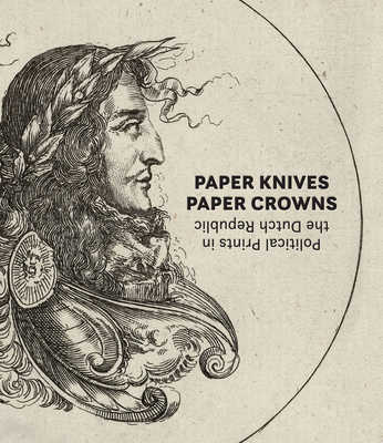 Paper Knives, Paper Crowns: Political Prints in the Dutch Republic Cover Image