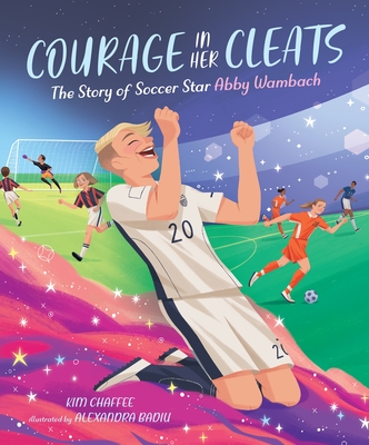Courage in Her Cleats: The Story of Soccer Star Abby Wambach By Kim Chaffee, Alexandra Badiu (Illustrator) Cover Image