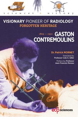 Gaston Contremoulins, 1869 - 1950: Visionary Pioneer of Radiology - Forgotten Heritage (Sciences Et Histoire)