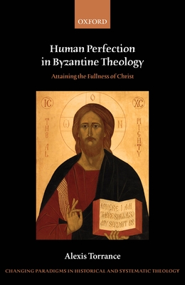 Human Perfection in Byzantine Theology: Attaining the Fullness of Christ (Changing Paradigms in Historical and Systematic Theology) By Alexis Torrance Cover Image