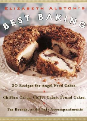 Elizabeth Alston's Best Baking: 80 Recipes for Angel Food Cakes, Chiffon Cakes, Coffee Cakes, Pound Cakes, Tea Breads, and Their Accompaniments By Elizabeth Alston Cover Image