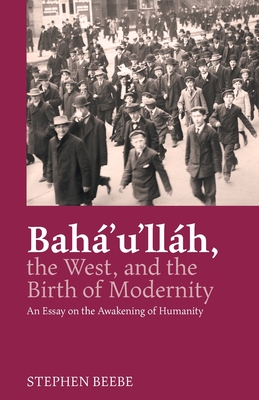 Baha'u'llah, the West, and the Birth of Modernity: An Essay on the Awakening of Humanity Cover Image