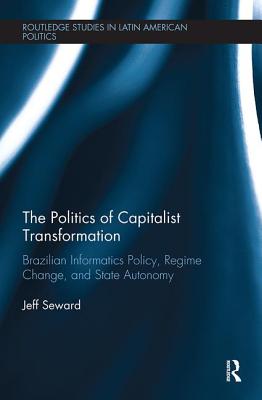 The Politics of Capitalist Transformation: Brazilian Informatics Policy, Regime Change, and State Autonomy (Routledge Studies in Latin American Politics) By Jeff Seward Cover Image