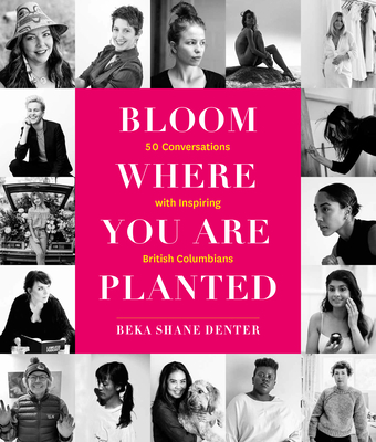 Bloom Where You Are Planted: 50 Conversations with Inspiring British Columbians By Beka Shane Denter Cover Image