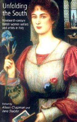 Unfolding the South: Nineteenth-Century British Women Writers and Artists in Italy By Jane Stabler (Editor), Alison Chapman (Editor) Cover Image