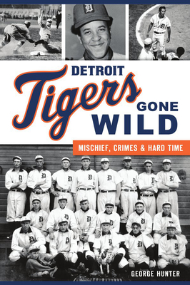 Detroit Tigers Gone Wild: Mischief, Crimes and Hard Time (Sports) By George Hunter Cover Image