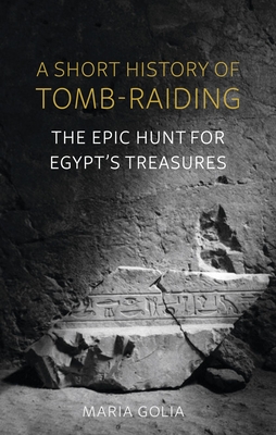A Short History of Tomb-Raiding: The Epic Hunt for Egypt’s Treasures By Maria Golia Cover Image