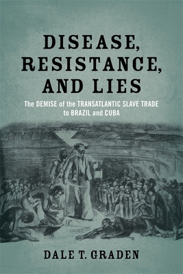 Disease, Resistance, and Lies: The Demise of the Transatlantic Slave Trade to Brazil and Cuba By Dale T. Graden Cover Image