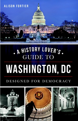 A History Lover's Guide to Washington, D.C.: Designed for Democracy (History & Guide) By Alison Fortier Cover Image