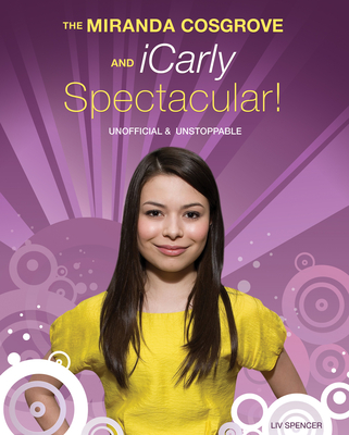 The Miranda Cosgrove and Icarly Spectacular!: Unofficial and Unstoppable By LIV Spencer Cover Image