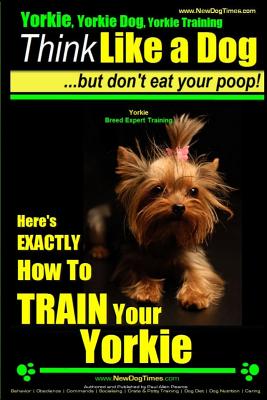 Yorkie, Yorkie Dog, Yorkie Training Think Like a Dog, But Don't Eat Your Poop! Yorkie Breed Expert Training: Here's EXACTLY How To TRAIN Your YORKIE