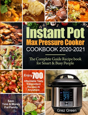 Instant Pot Max Pressure Cooker Cookbook 2020-2021: The Complete Guide Recipe book for Smart & Busy People Enjoy 700 Affordable Tasty 5-Ingredient Rec Cover Image